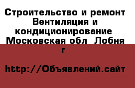 Строительство и ремонт Вентиляция и кондиционирование. Московская обл.,Лобня г.